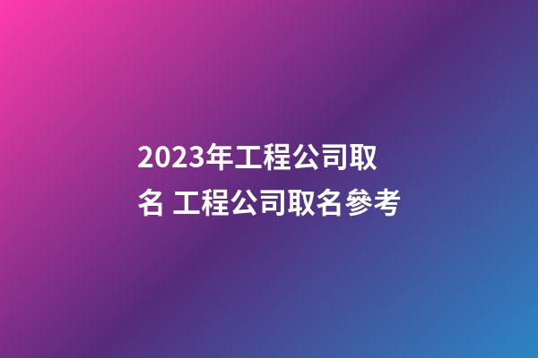 2023年工程公司取名 工程公司取名參考-第1張-公司起名-玄機派